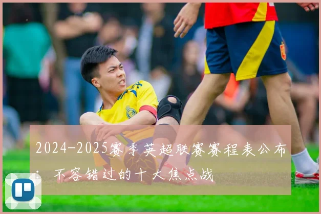 2024-2025赛季英超联赛赛程表公布：不容错过的十大焦点战