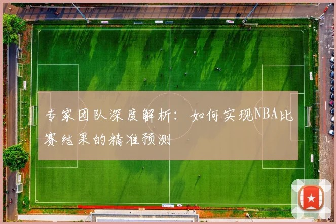 专家团队深度解析：如何实现NBA比赛结果的精准预测