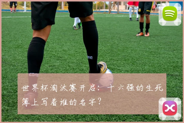 世界杯淘汰赛开启：十六强的生死簿上写着谁的名字？