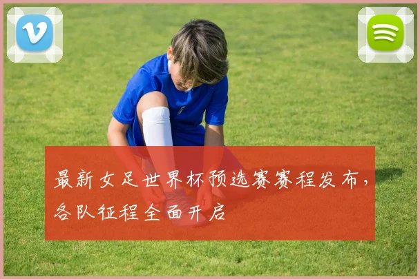 最新女足世界杯预选赛赛程发布,各队征程全面开启