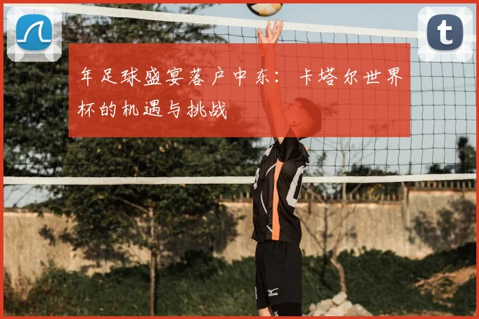 年足球盛宴落户中东:卡塔尔世界杯的机遇与挑战