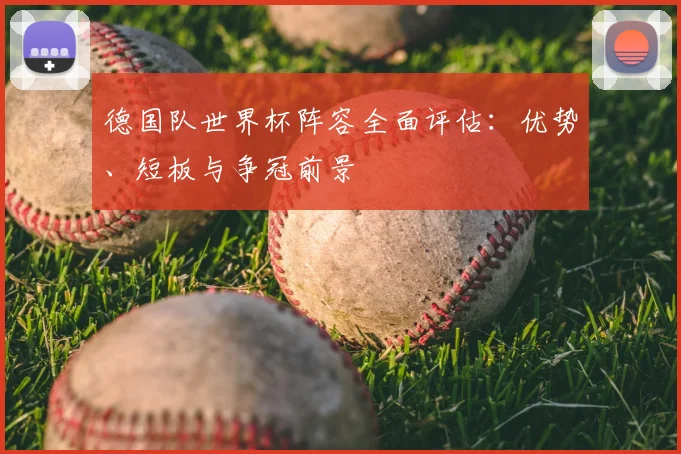 德国队世界杯阵容全面评估：优势、短板与争冠前景