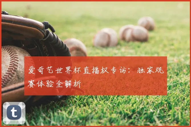 爱奇艺世界杯直播权专访:独家观赛体验全解析