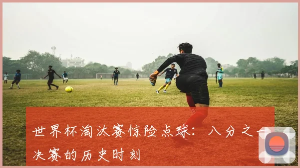 世界杯淘汰赛惊险点球：八分之一决赛的历史时刻