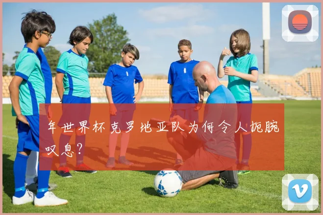 年世界杯克罗地亚队为何令人扼腕叹息?