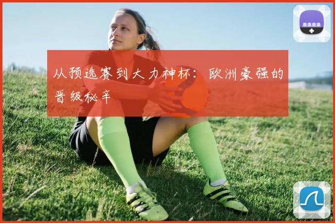从预选赛到大力神杯：欧洲豪强的晋级秘辛