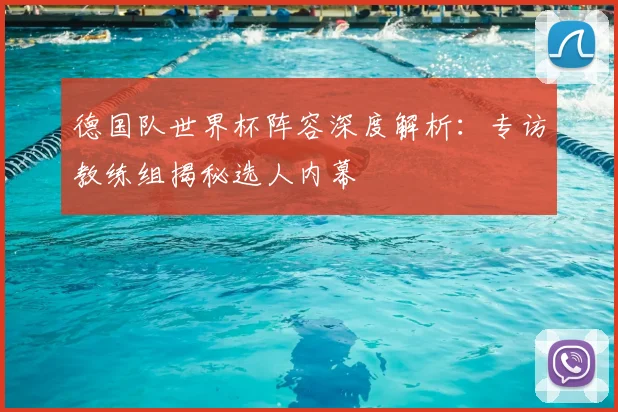 德国队世界杯阵容深度解析：专访教练组揭秘选人内幕