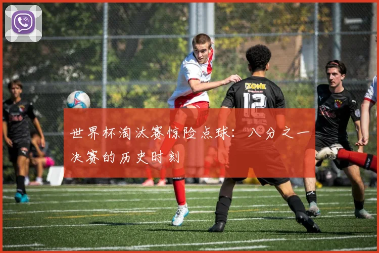 世界杯淘汰赛惊险点球：八分之一决赛的历史时刻