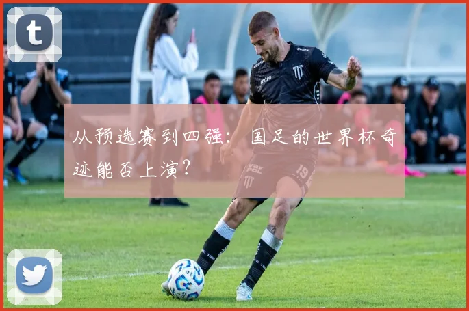 从预选赛到四强：国足的世界杯奇迹能否上演？