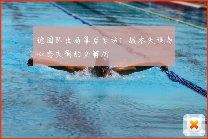 德国队出局幕后专访：战术失误与心态失衡的全解析