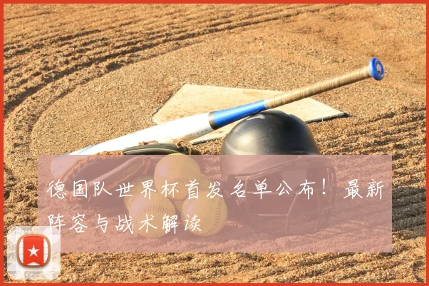 德国队世界杯首发名单公布！最新阵容与战术解读