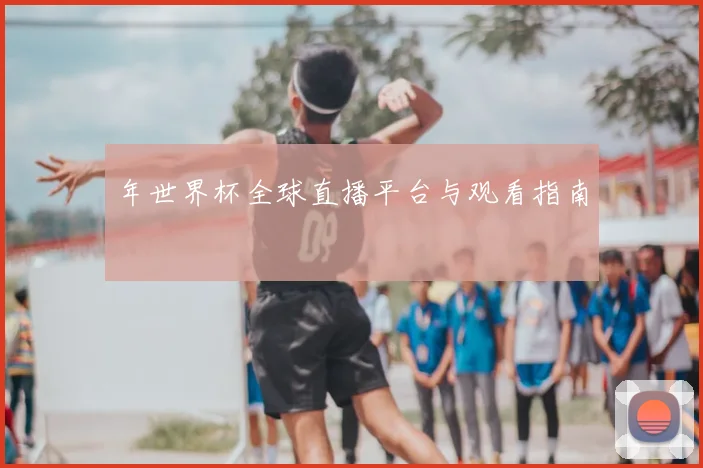 年世界杯全球直播平台与观看指南