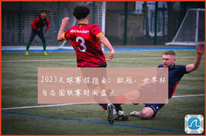 2023足球赛程指南：欧冠、世界杯与各国联赛时间盘点