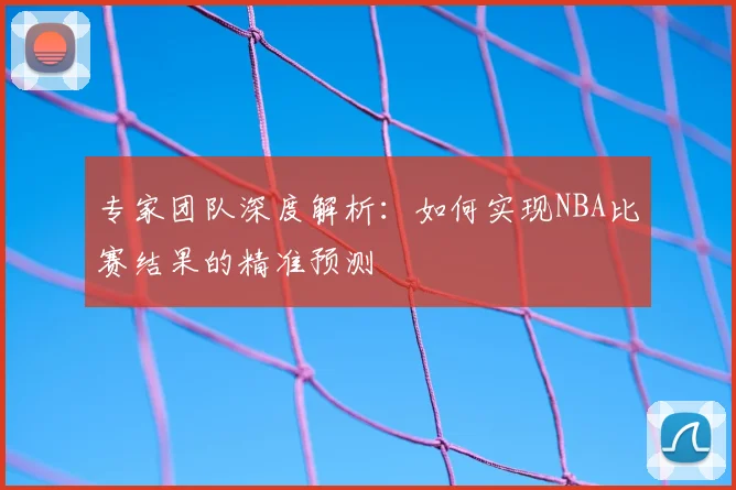 专家团队深度解析：如何实现NBA比赛结果的精准预测