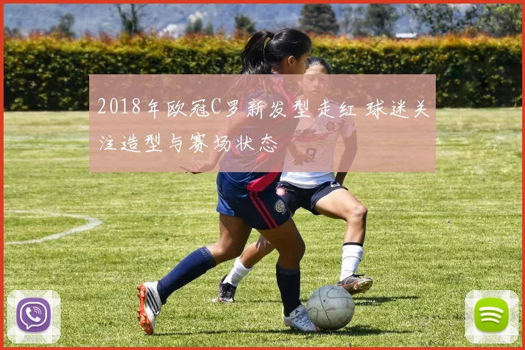 2018年欧冠C罗新发型走红 球迷关注造型与赛场状态