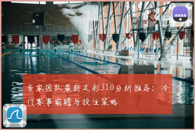专家团队最新足彩310分析推荐：冷门赛事前瞻与投注策略