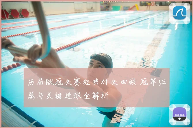 历届欧冠决赛经典对决回顾 冠军归属与关键进球全解析