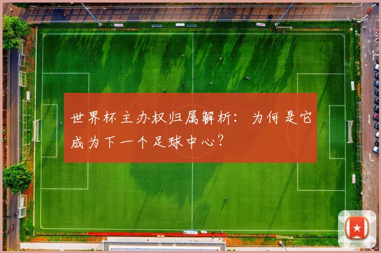 世界杯主办权归属解析：为何是它成为下一个足球中心？