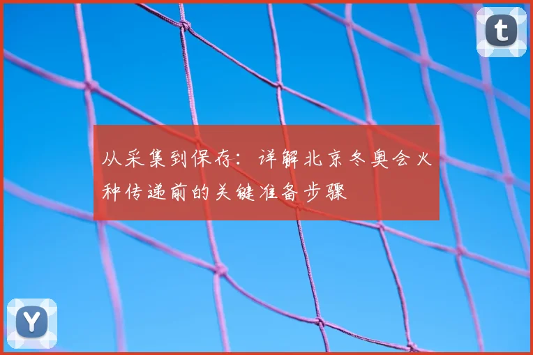 从采集到保存：详解北京冬奥会火种传递前的关键准备步骤