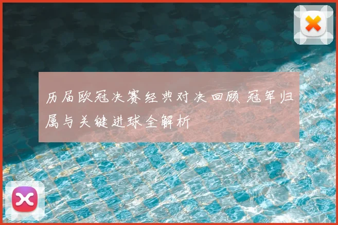 历届欧冠决赛经典对决回顾 冠军归属与关键进球全解析