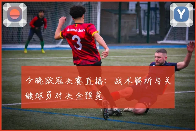 今晚欧冠决赛直播：战术解析与关键球员对决全预览