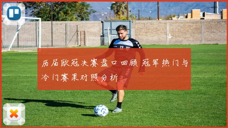 历届欧冠决赛盘口回顾 冠军热门与冷门赛果对照分析
