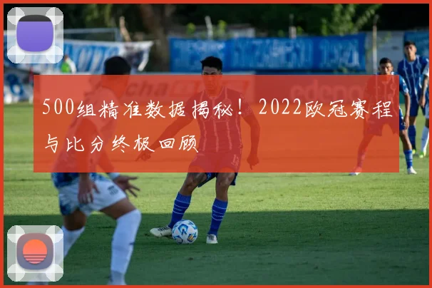 500组精准数据揭秘！2022欧冠赛程与比分终极回顾