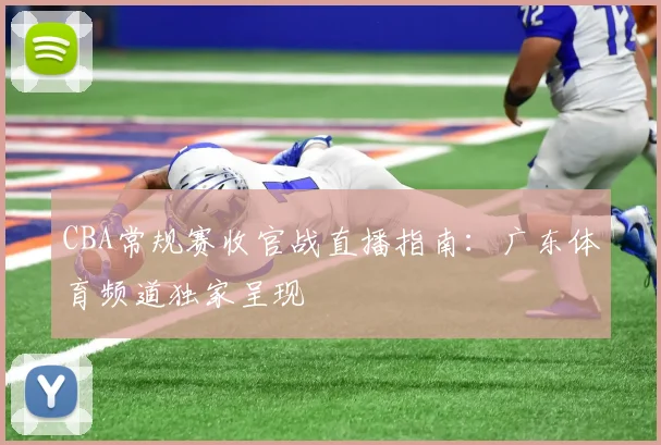 CBA常规赛收官战直播指南：广东体育频道独家呈现