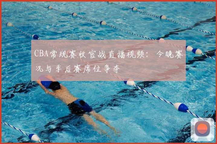 CBA常规赛收官战直播视频：今晚赛况与季后赛席位争夺