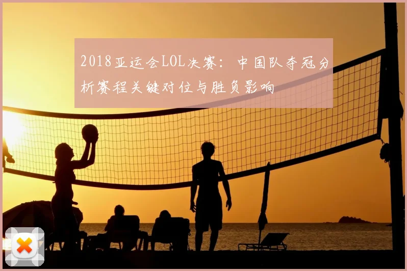 2018亚运会LOL决赛：中国队夺冠分析赛程关键对位与胜负影响