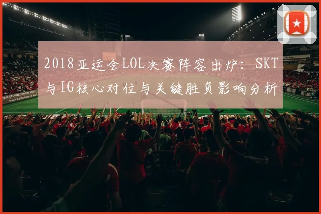 2018亚运会LOL决赛阵容出炉：SKT与IG核心对位与关键胜负影响分析