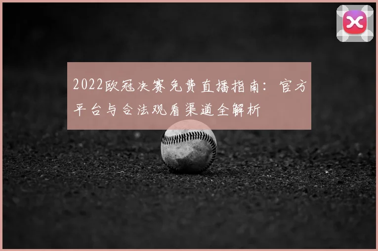 2022欧冠决赛免费直播指南：官方平台与合法观看渠道全解析