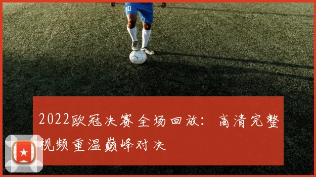 2022欧冠决赛全场回放：高清完整视频重温巅峰对决