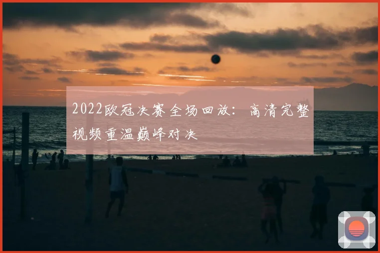 2022欧冠决赛全场回放：高清完整视频重温巅峰对决