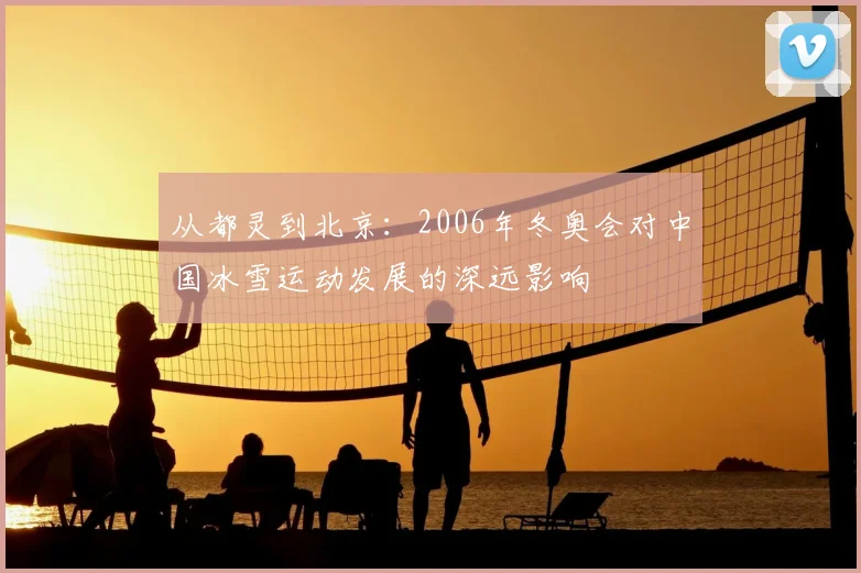 从都灵到北京：2006年冬奥会对中国冰雪运动发展的深远影响