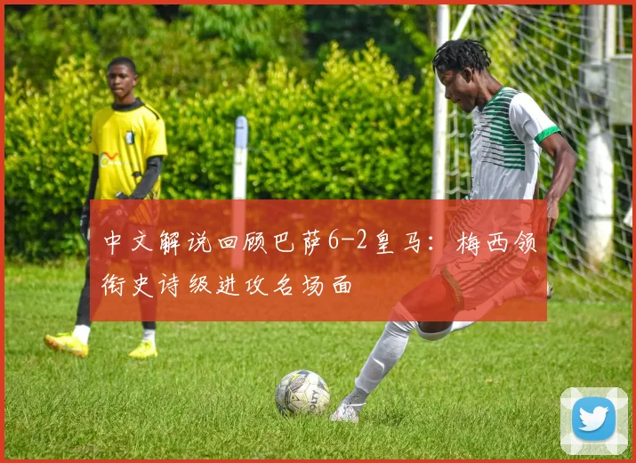 中文解说回顾巴萨6-2皇马：梅西领衔史诗级进攻名场面